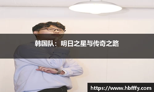 韩国队：明日之星与传奇之路